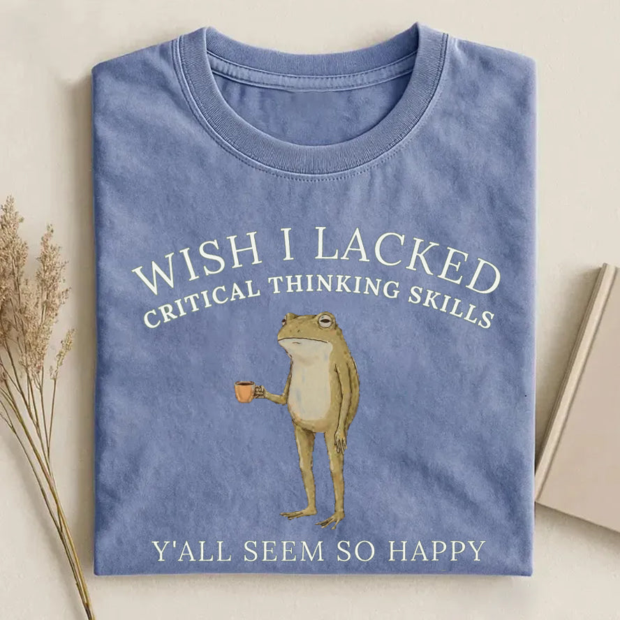 Wish I Lacked Critical Thinking Skills T-Shirt